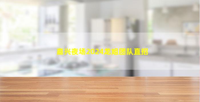 嘉兴夜场2024龙姐团队直招