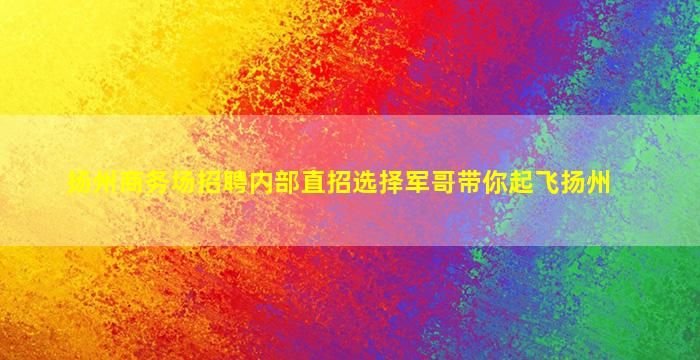 扬州商务场招聘内部直招选择军哥带你起飞扬州